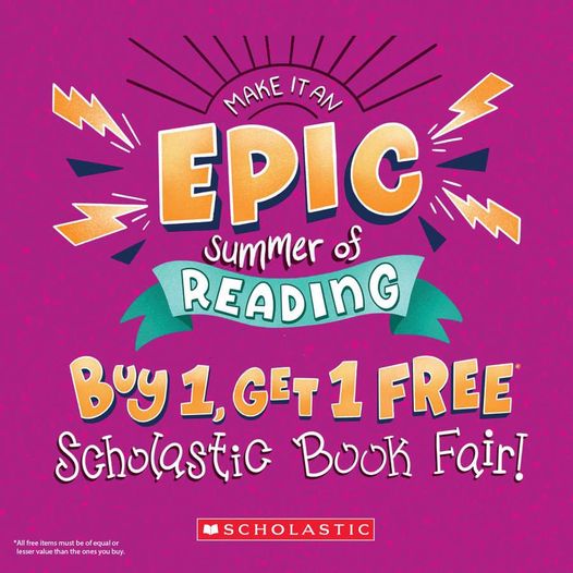 MAKE IT AN EPIC SUMMER OF READING. BUY 1, GET 1 FREE SCHOLASTIC BOOK FAIR! *ALL FREE ITEMS MUST BE OF EQUAL OR LESSER VALUE THAN THE ONES YOU BUY.